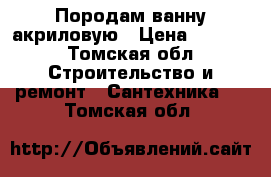 Породам ванну акриловую › Цена ­ 2 000 - Томская обл. Строительство и ремонт » Сантехника   . Томская обл.